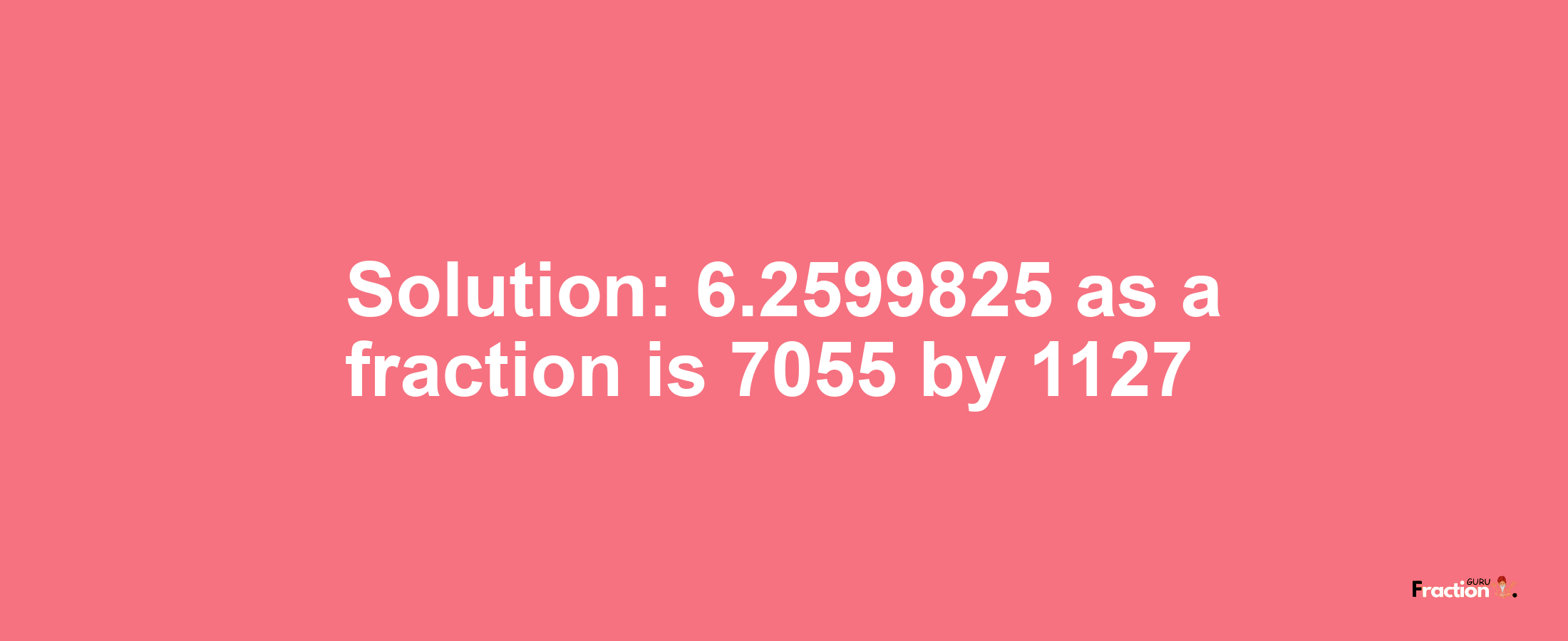 Solution:6.2599825 as a fraction is 7055/1127